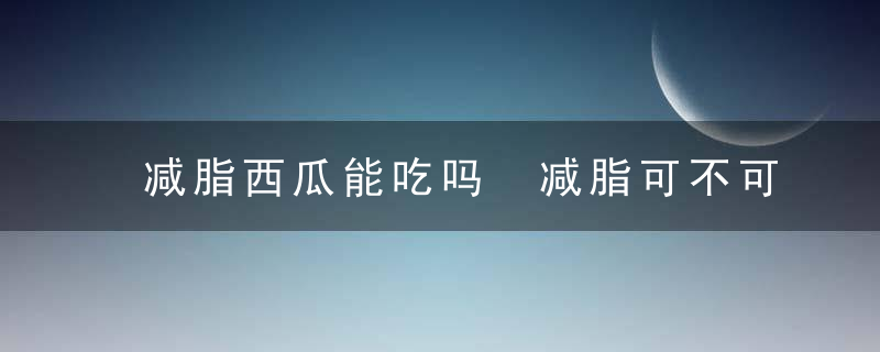 减脂西瓜能吃吗 减脂可不可以吃西瓜